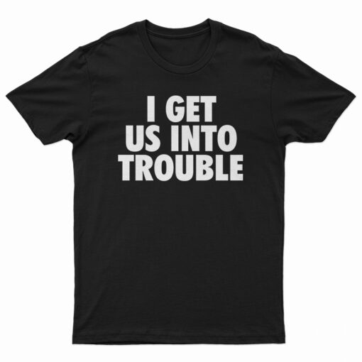 I Get Us Into Trouble T-Shirt