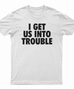 I Get Us Into Trouble T-Shirt