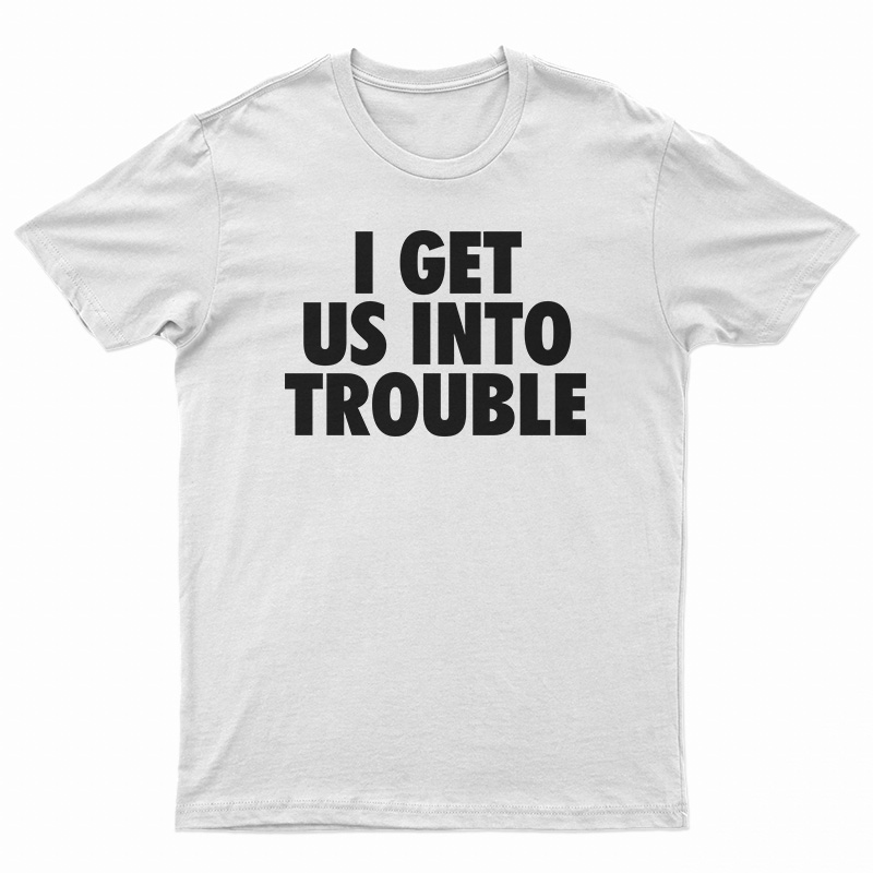 I Get Us Into Trouble T-Shirt