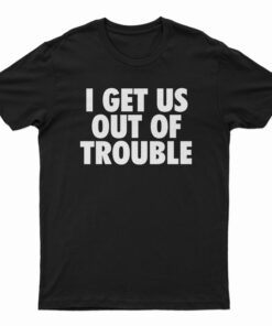 I Get Us Out Of Trouble T-Shirt