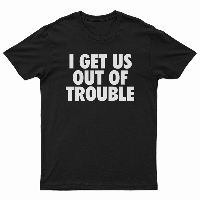 I Get Us Out Of Trouble T-Shirt