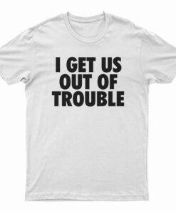 I Get Us Out Of Trouble T-Shirt