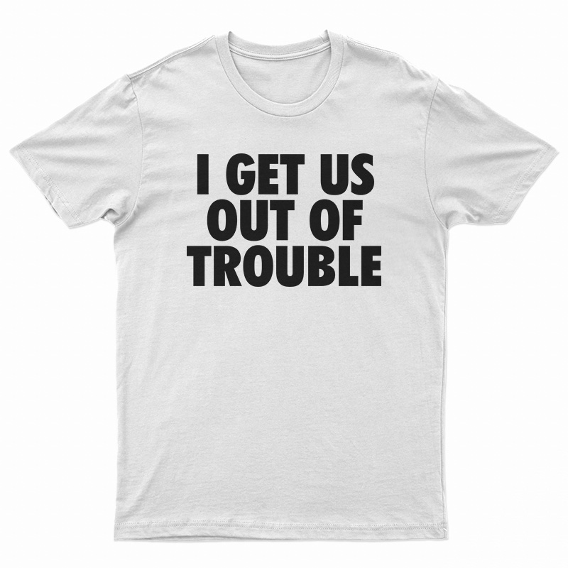I Get Us Out Of Trouble T-Shirt
