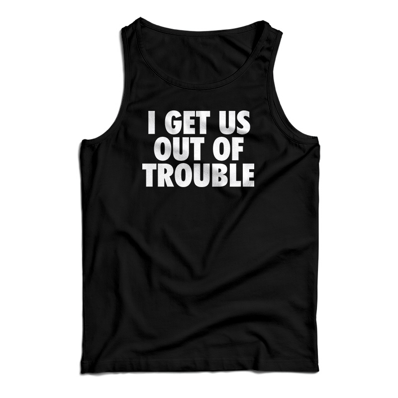 I Get Us Out Of Trouble Tank Top