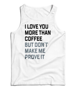 I Love You More Than Coffee But Don't Make Me Prove It Tank Top