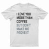 I Love You More Than Coffee But Don't Make Me Prove It T-Shirt