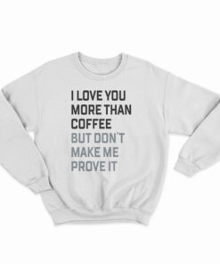 I Love You More Than Coffee But Don't Make Me Prove It Sweatshirt
