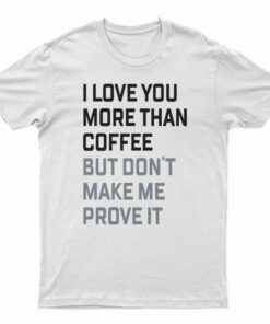 I Love You More Than Coffee But Don't Make Me Prove It T-Shirt
