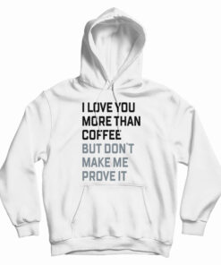 I Love You More Than Coffee But Don't Make Me Prove It Hoodie
