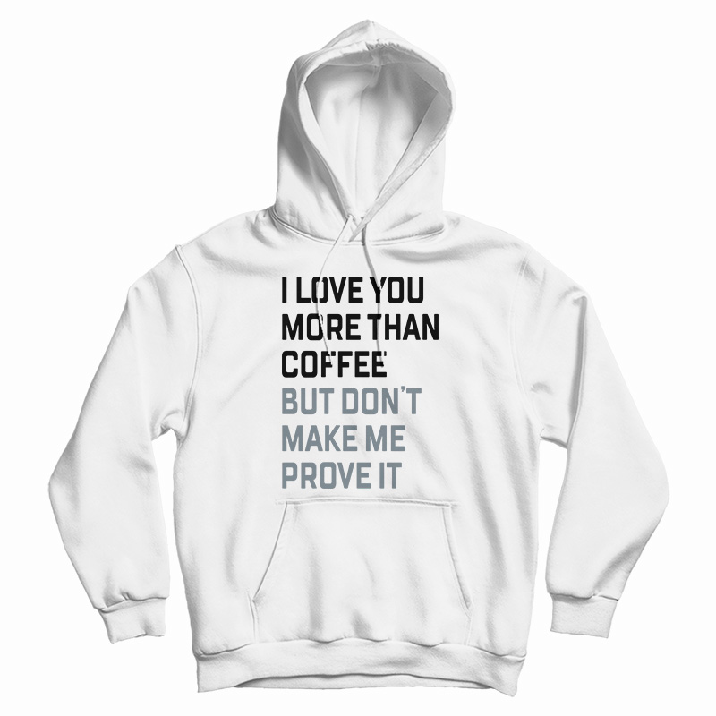 I Love You More Than Coffee But Don't Make Me Prove It Hoodie
