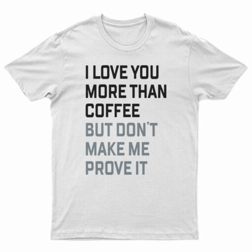 I Love You More Than Coffee But Don't Make Me Prove It T-Shirt