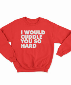 I Would Cuddle You So Hard Sweatshirt