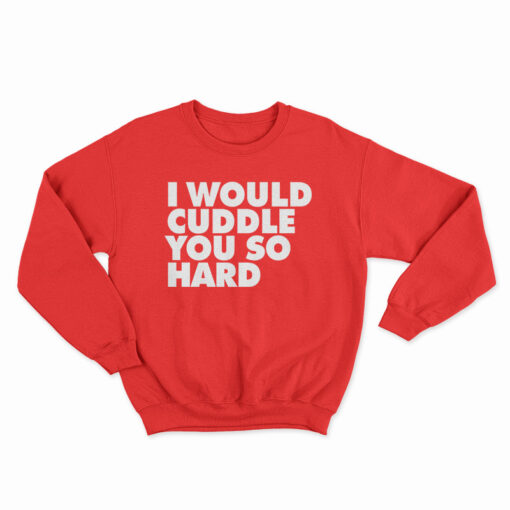 I Would Cuddle You So Hard Sweatshirt