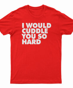 I Would Cuddle You So Hard T-Shirt