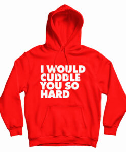 I Would Cuddle You So Hard Hoodie