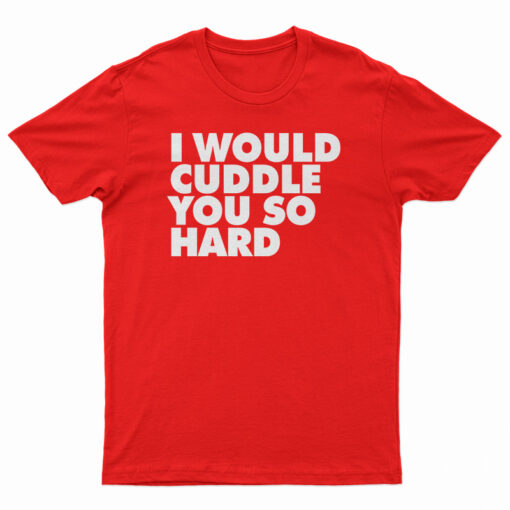 I Would Cuddle You So Hard T-Shirt