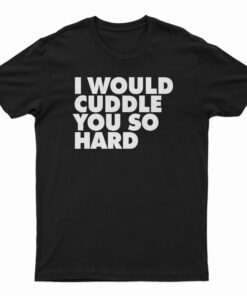 I Would Cuddle You So Hard T-Shirt