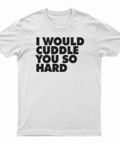 I Would Cuddle You So Hard T-Shirt