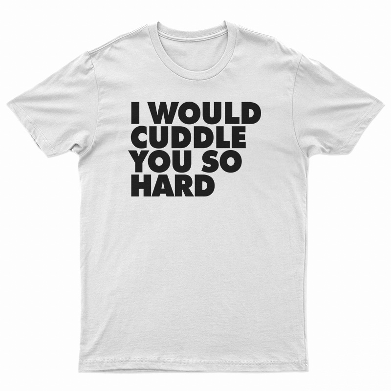 I Would Cuddle You So Hard T-Shirt