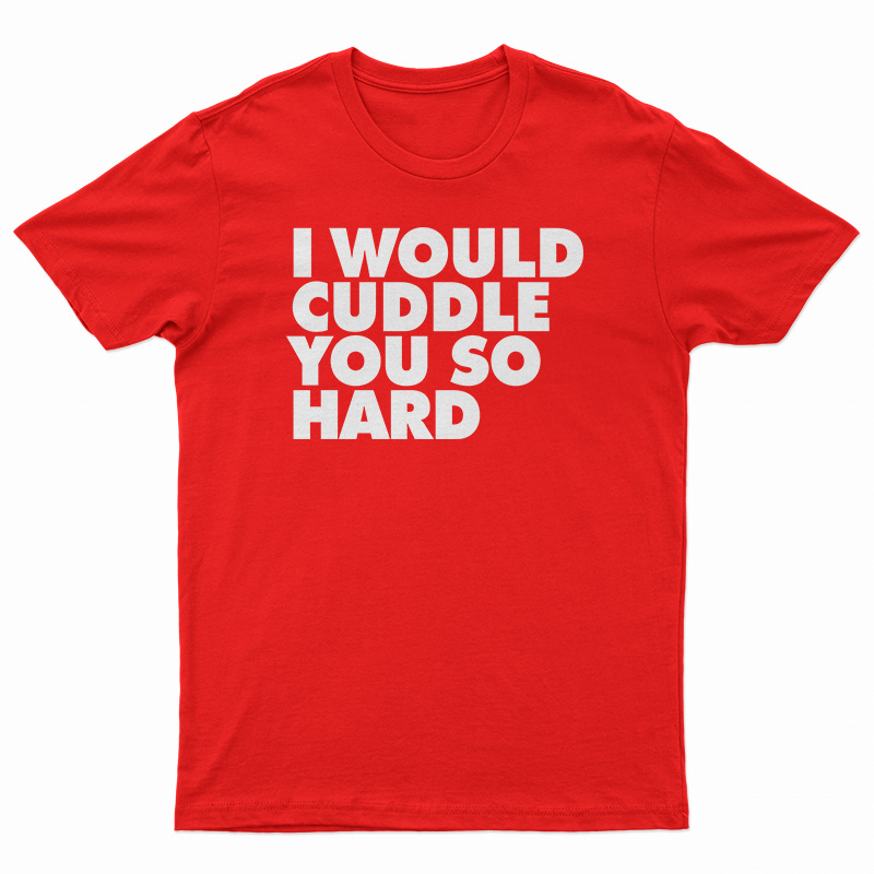 I Would Cuddle You So Hard T-Shirt