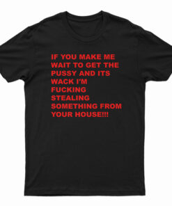 If You Make Me Wait To Get Pussy T-Shirt