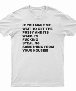 If You Make Me Wait To Get Pussy T-Shirt