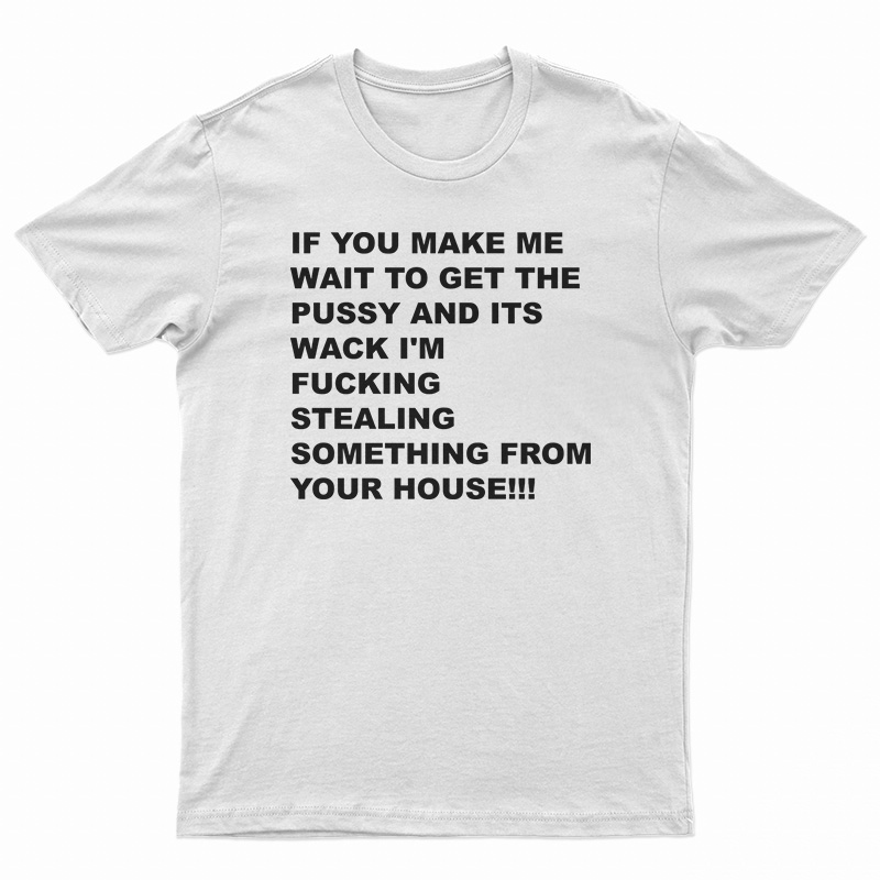 If You Make Me Wait To Get Pussy T-Shirt
