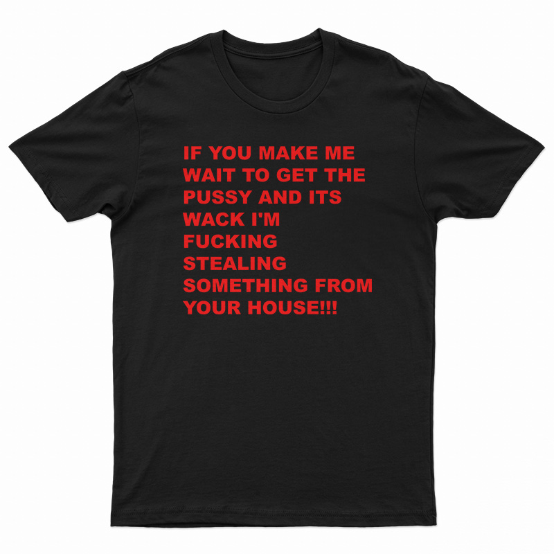 If You Make Me Wait To Get Pussy T-Shirt