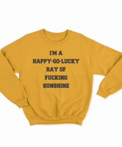 I'm A Happy Go Lucky Ray Of Fucking Sunshine Sweatshirt