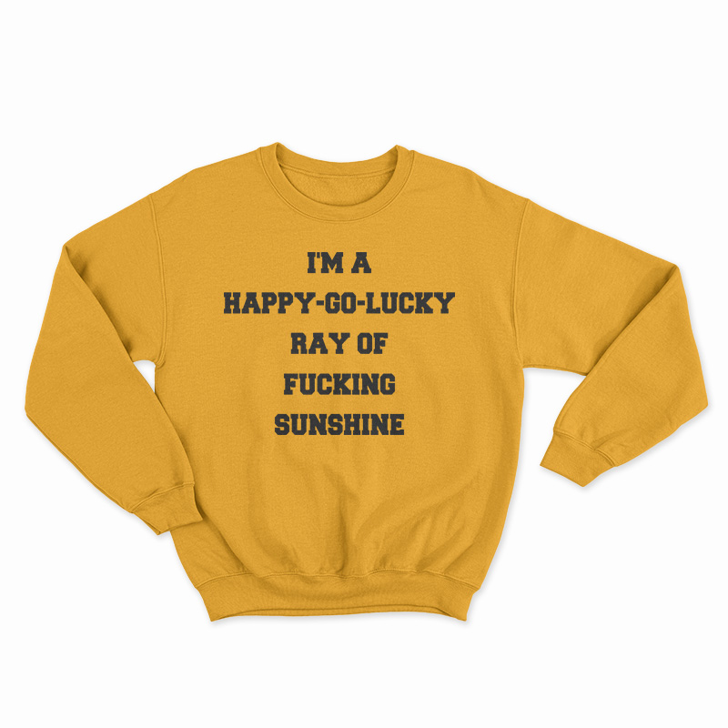 I'm A Happy Go Lucky Ray Of Fucking Sunshine Sweatshirt