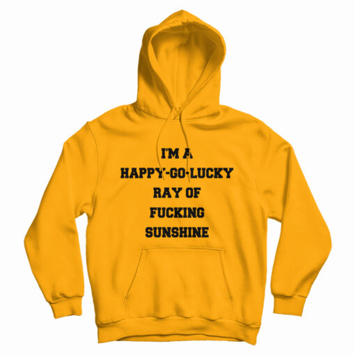 I'm A Happy Go Lucky Ray Of Fucking Sunshine Hoodie
