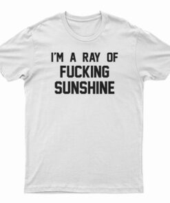 I'm A Ray Of Fucking Sunshine T-Shirt