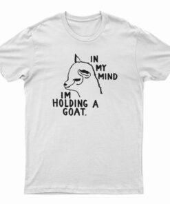 In My Mind I'm Holding A Goat T-Shirt