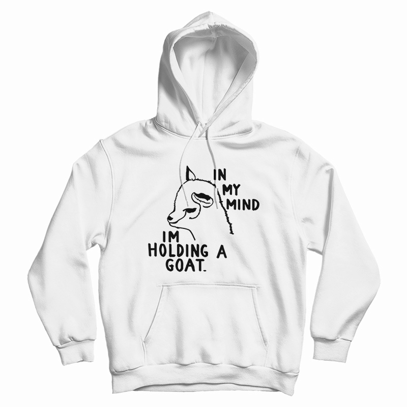 In My Mind I'm Holding A Goat Hoodie