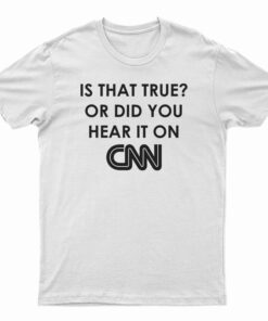 Is That True Or Did You Hear It On CNN T-Shirt