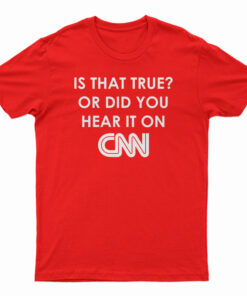 Is That True Or Did You Hear It On CNN T-Shirt