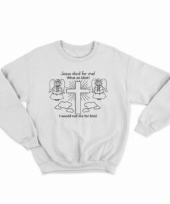 Jesus Died For Me What An Idiot Funny Sweatshirt
