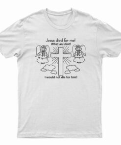 Jesus Died For Me What An Idiot Funny T-Shirt