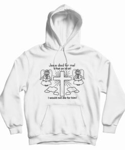 Jesus Died For Me What An Idiot Funny Hoodie