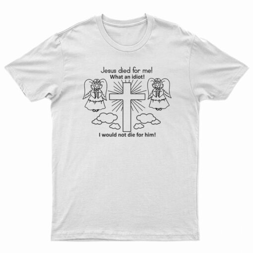 Jesus Died For Me What An Idiot Funny T-Shirt