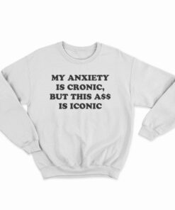 My Anxiety Is Chronic But This Ass Is Iconic Funny Sweatshirt