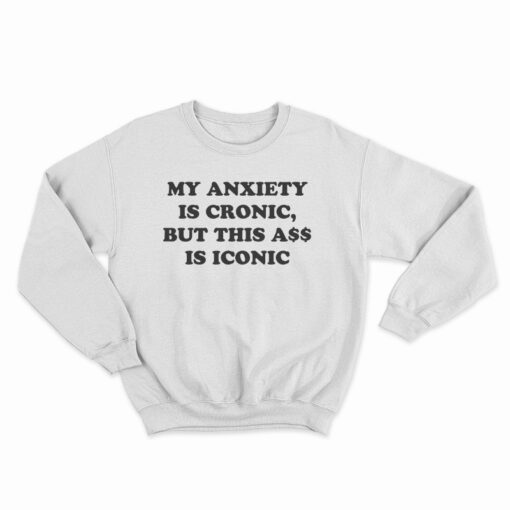 My Anxiety Is Chronic But This Ass Is Iconic Funny Sweatshirt