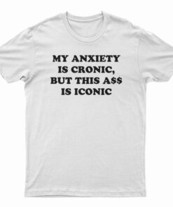 My Anxiety Is Chronic But This Ass Is Iconic Funny T-Shirt