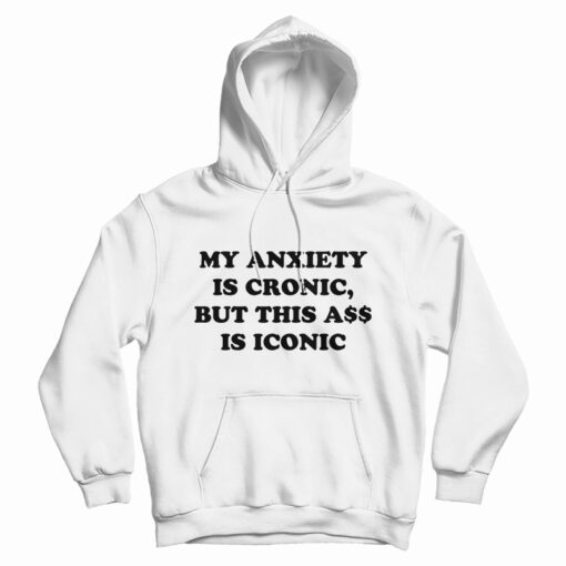 My Anxiety Is Chronic But This Ass Is Iconic Funny Hoodie