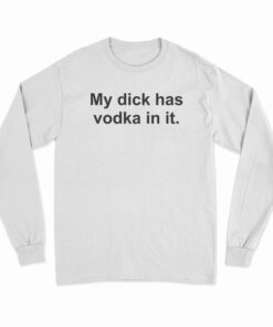 My Dick Has Vodka In It Long Sleeve T-Shirt