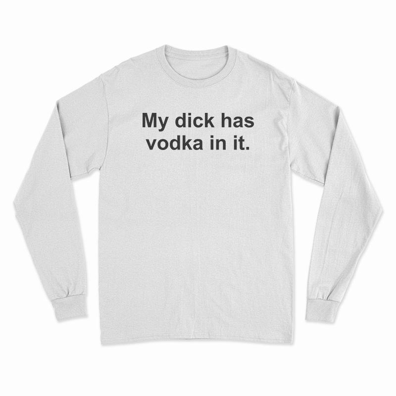 My Dick Has Vodka In It Long Sleeve T-Shirt