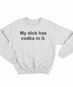 My Dick Has Vodka In It Sweatshirt