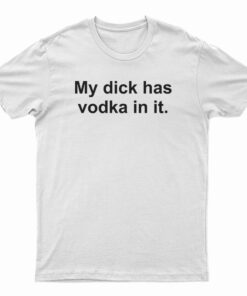 My Dick Has Vodka In It T-Shirt