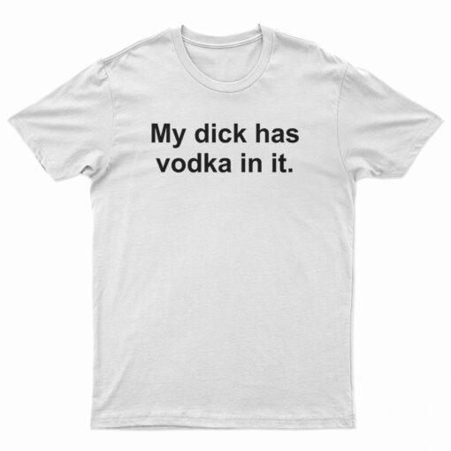 My Dick Has Vodka In It T-Shirt