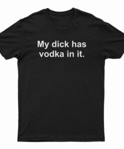 My Dick Has Vodka In It T-Shirt